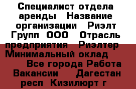 Специалист отдела аренды › Название организации ­ Риэлт-Групп, ООО › Отрасль предприятия ­ Риэлтер › Минимальный оклад ­ 50 000 - Все города Работа » Вакансии   . Дагестан респ.,Кизилюрт г.